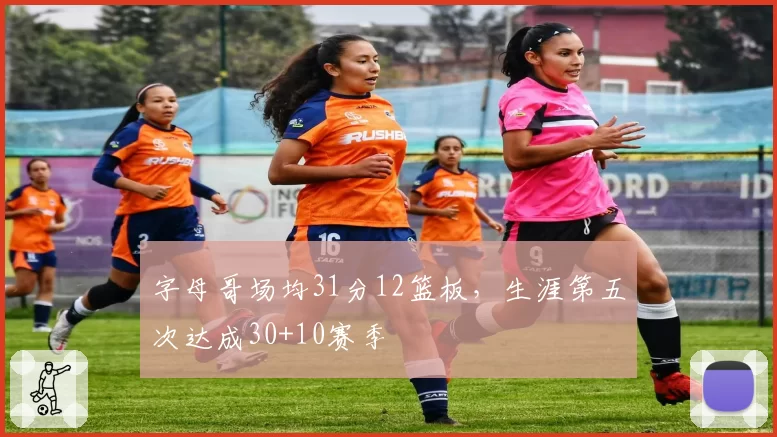 字母哥场均31分12篮板,生涯第五次达成30+10赛季