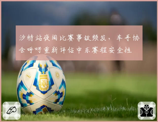 沙特站夜间比赛事故频发,车手协会呼吁重新评估中东赛程安全性