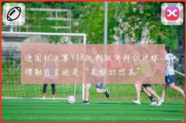 德国杯决赛VAR改判取消拜仁进球,穆勒直言这是“足球的悲哀”