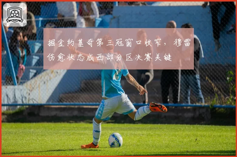 掘金约基奇第三冠窗口收窄,穆雷伤愈状态成西部分区决赛关键