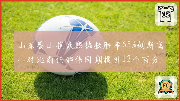 山东泰山崔康熙执教胜率65%创新高,对比前任郝伟同期提升12个百分点