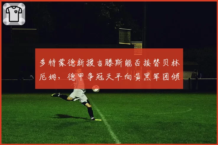 多特蒙德新援吉滕斯能否接替贝林厄姆,德甲争冠天平向黄黑军团倾斜?
