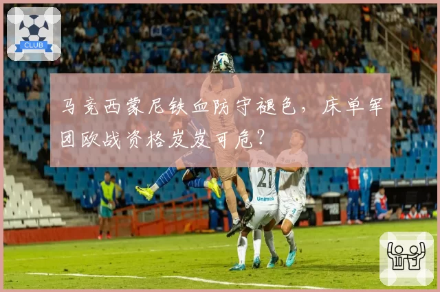 马竞西蒙尼铁血防守褪色,床单军团欧战资格岌岌可危?