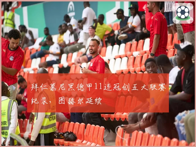 拜仁慕尼黑德甲11连冠创五大联赛纪录，图赫尔延续