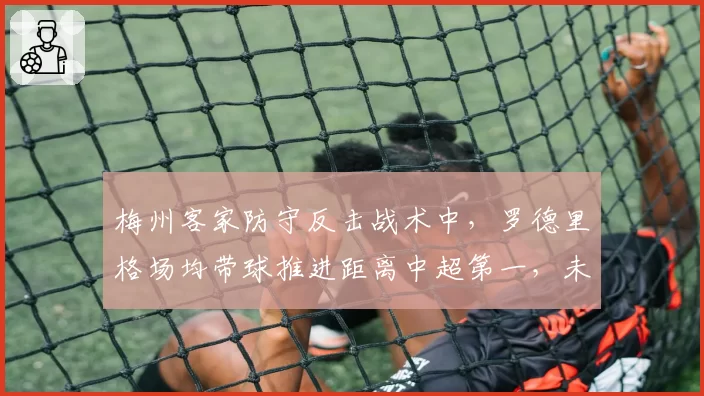 梅州客家防守反击战术中,罗德里格场均带球推进距离中超第一,未来或成战术核心