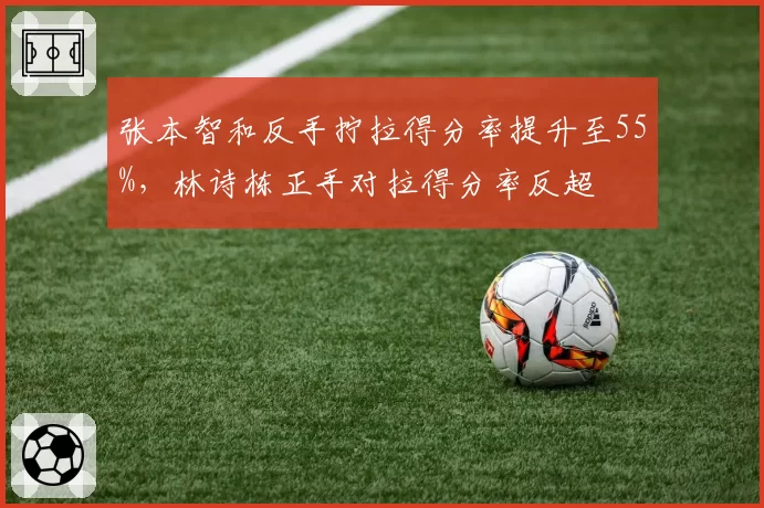 张本智和反手拧拉得分率提升至55%，林诗栋正手对拉得分率反超