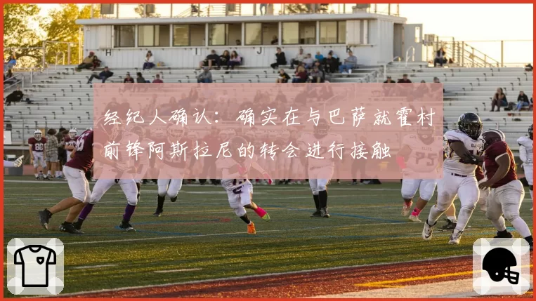 经纪人确认：确实在与巴萨就霍村前锋阿斯拉尼的转会进行接触