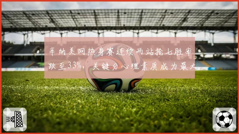 辛纳美网热身赛连续两站抢七胜率跌至33%，关键分心理素质成为最大短板