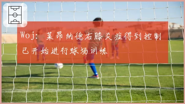 Woj:莱昂纳德右膝炎症得到控制 已开始进行球场训练
