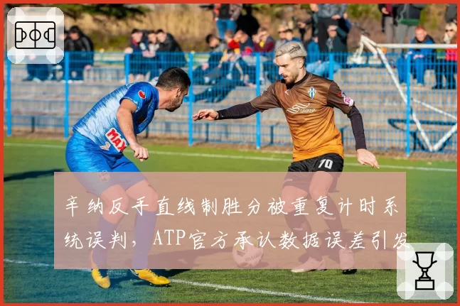 辛纳反手直线制胜分被重复计时系统误判，ATP官方承认数据误差引发信任危机