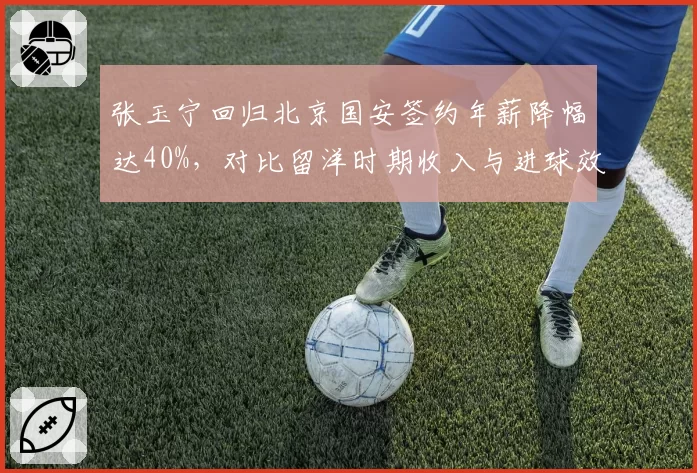 张玉宁回归北京国安签约年薪降幅达40%,对比留洋时期收入与进球效率双跳水