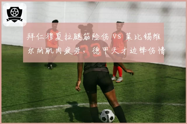 拜仁穆夏拉腿筋险伤 vs 莱比锡维尔纳肌肉疲劳，德甲天才边锋伤情预防策略对比