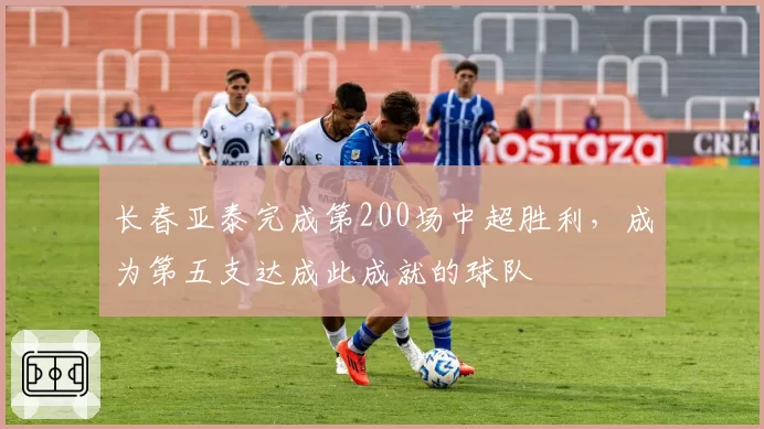 长春亚泰完成第200场中超胜利,成为第五支达成此成就的球队