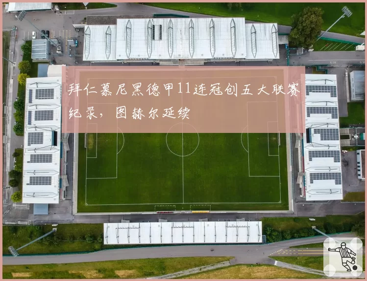 拜仁慕尼黑德甲11连冠创五大联赛纪录,图赫尔延续