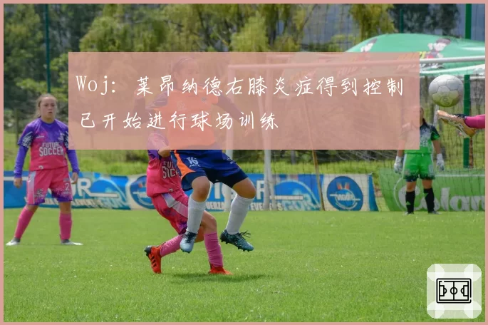 Woj：莱昂纳德右膝炎症得到控制 已开始进行球场训练