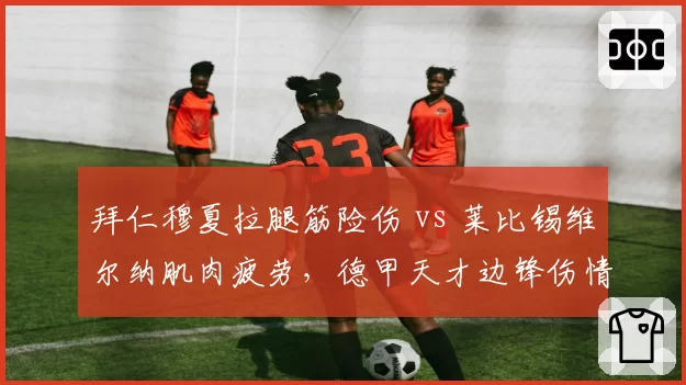 拜仁穆夏拉腿筋险伤 vs 莱比锡维尔纳肌肉疲劳,德甲天才边锋伤情预防策略对比