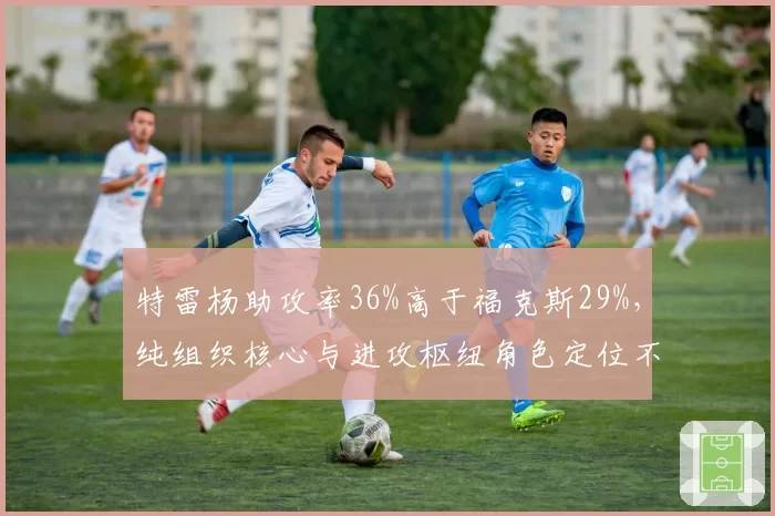 特雷杨助攻率36%高于福克斯29%,纯组织核心与进攻枢纽角色定位不同
