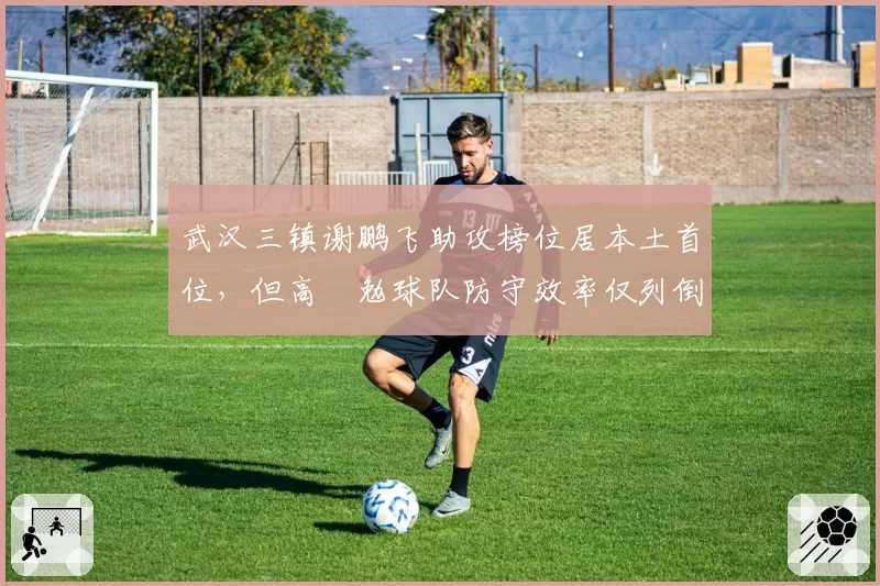 武汉三镇谢鹏飞助攻榜位居本土首位,但高畑勉球队防守效率仅列倒数第五何解?