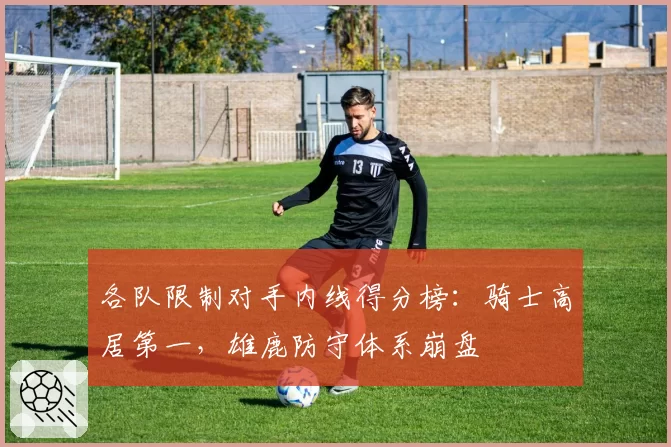 各队限制对手内线得分榜:骑士高居第一,雄鹿防守体系崩盘