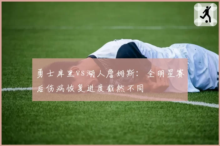 勇士库里vs湖人詹姆斯:全明星赛后伤病恢复进度截然不同