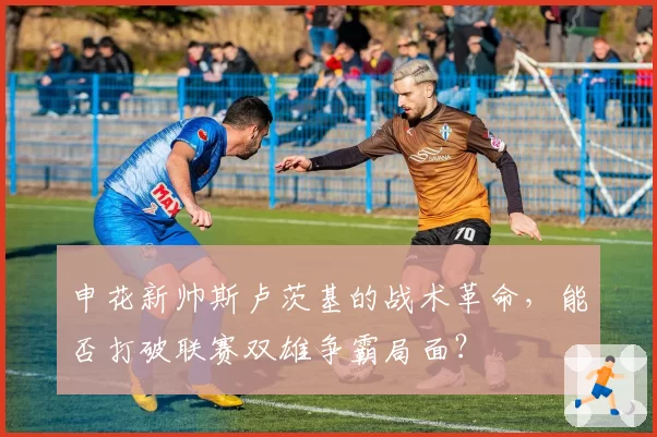 申花新帅斯卢茨基的战术革命，能否打破联赛双雄争霸局面？