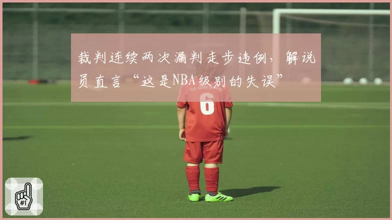 裁判连续两次漏判走步违例，解说员直言“这是NBA级别的失误”