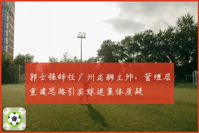 郭士强辞任广州龙狮主帅,管理层重建思路引发球迷集体质疑
