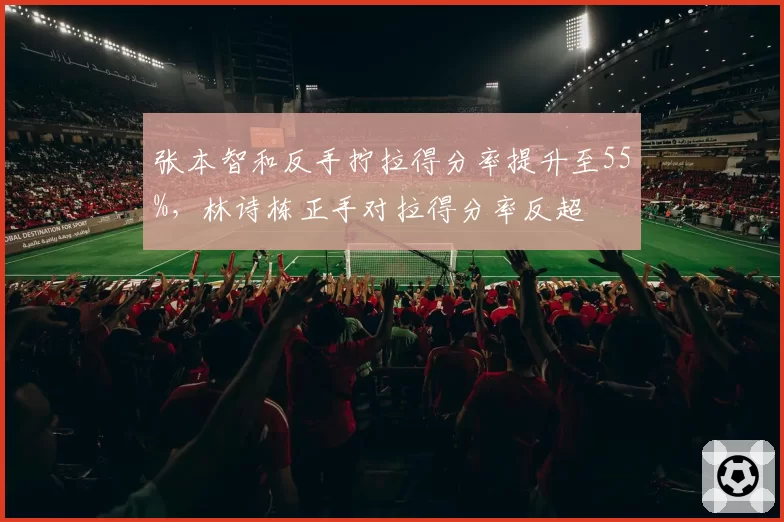 张本智和反手拧拉得分率提升至55%，林诗栋正手对拉得分率反超
