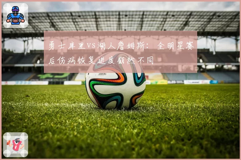 勇士库里vs湖人詹姆斯:全明星赛后伤病恢复进度截然不同