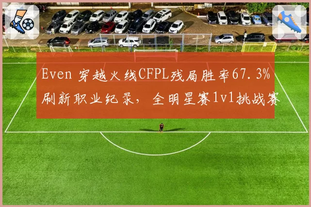 Even 穿越火线CFPL残局胜率67.3%刷新职业纪录,全明星赛1v1挑战赛卫冕前景看好
