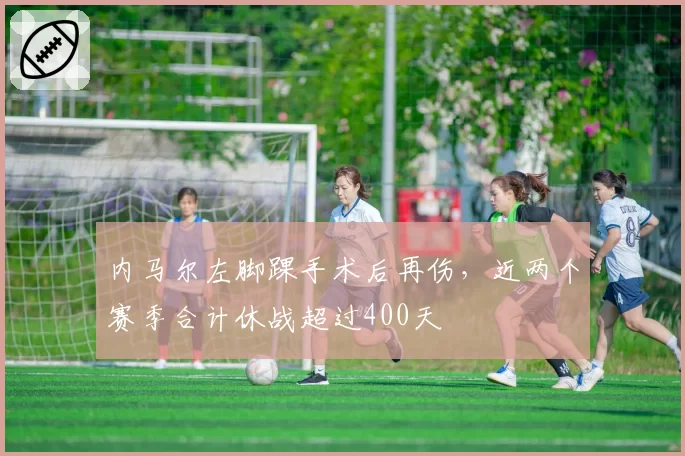 内马尔左脚踝手术后再伤，近两个赛季合计休战超过400天