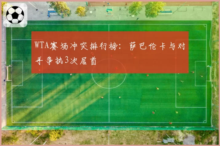 WTA赛场冲突排行榜:萨巴伦卡与对手争执3次居首