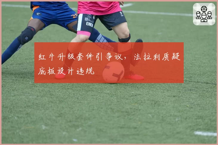 红牛升级套件引争议，法拉利质疑底板设计违规