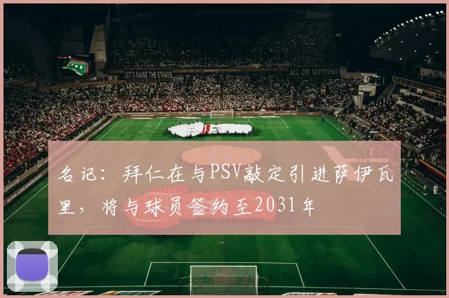 名记：拜仁在与PSV敲定引进萨伊瓦里，将与球员签约至2031年