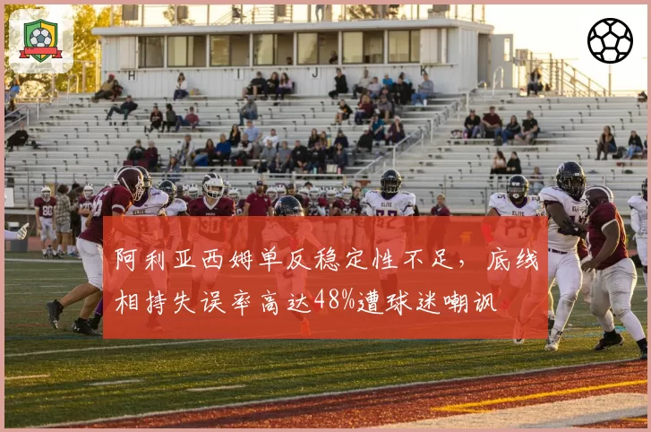 阿利亚西姆单反稳定性不足，底线相持失误率高达48%遭球迷嘲讽