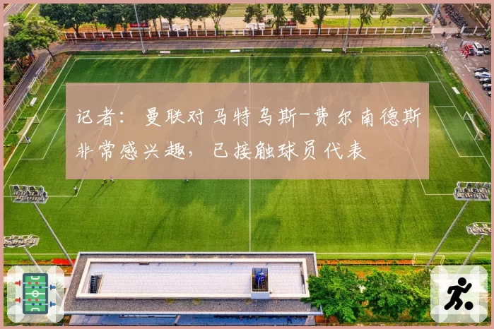 记者：曼联对马特乌斯-费尔南德斯非常感兴趣，已接触球员代表