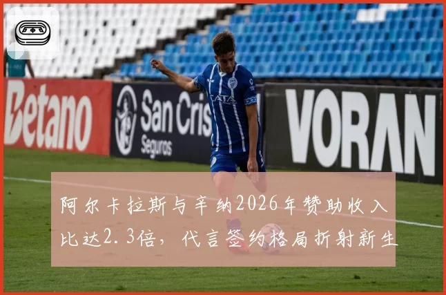 阿尔卡拉斯与辛纳2026年赞助收入比达2.3倍,代言签约格局折射新生代商业价值断裂