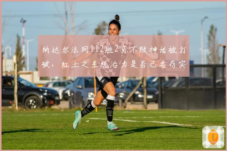 纳达尔法网112胜2负不败神话被打破,红土之王统治力是否已名存实亡?
