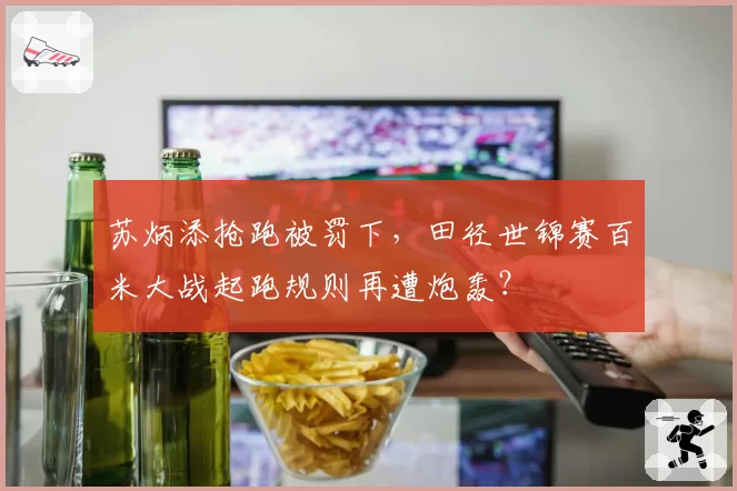 苏炳添抢跑被罚下，田径世锦赛百米大战起跑规则再遭炮轰？