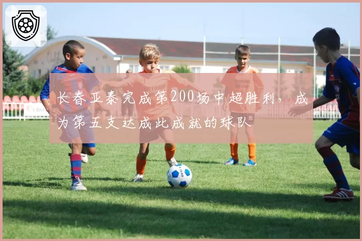 长春亚泰完成第200场中超胜利,成为第五支达成此成就的球队