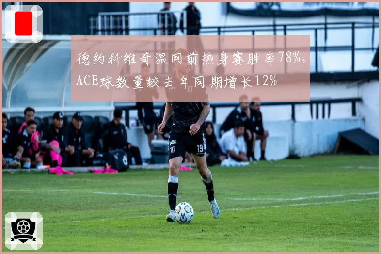 德约科维奇温网前热身赛胜率78%,ACE球数量较去年同期增长12%