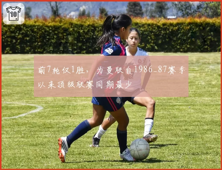 前7轮仅1胜,为曼联自1986_87赛季以来顶级联赛同期最少