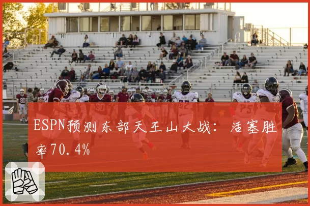 ESPN预测东部天王山大战：活塞胜率70.4%