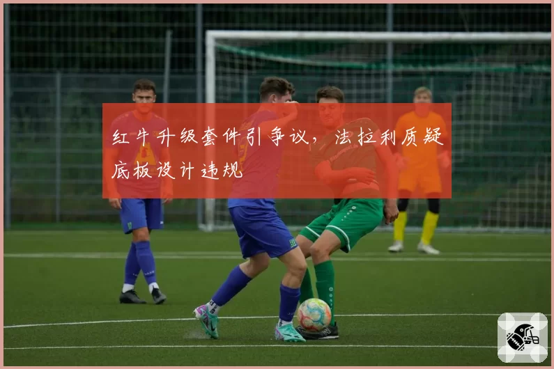 红牛升级套件引争议,法拉利质疑底板设计违规