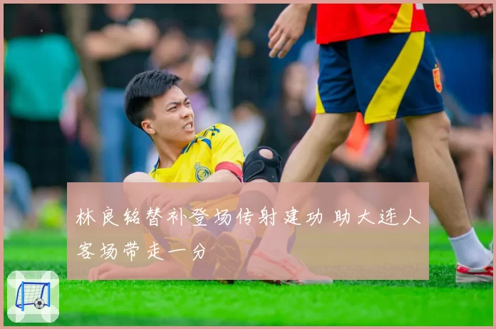 林良铭替补登场传射建功 助大连人客场带走一分