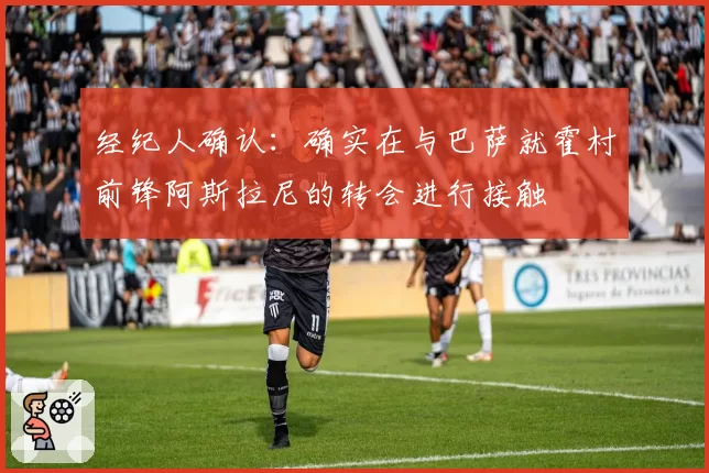 经纪人确认:确实在与巴萨就霍村前锋阿斯拉尼的转会进行接触