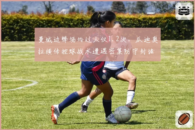 曼城边锋场均过人仅1.2次,瓜迪奥拉横传控球战术遭遇密集防守封堵