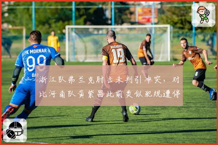 浙江队弗兰克肘击未判引冲突,对比河南队黄紫昌此前类似犯规遭停赛三场