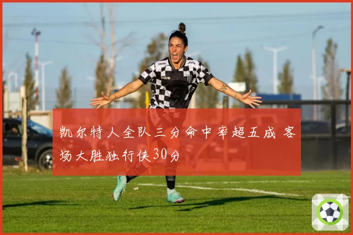 凯尔特人全队三分命中率超五成 客场大胜独行侠30分