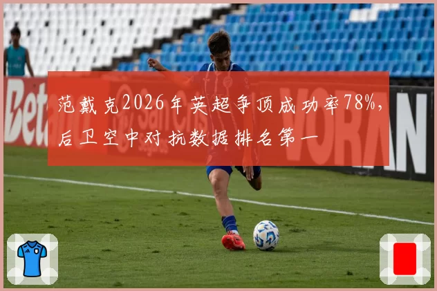 范戴克2026年英超争顶成功率78%，后卫空中对抗数据排名第一